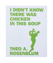 I Didn t Know There Was Chicken in This Soup Theo A. Rosenblum (Artist). Dan Colen (Text). Publication Date: 2009 New Condition: New